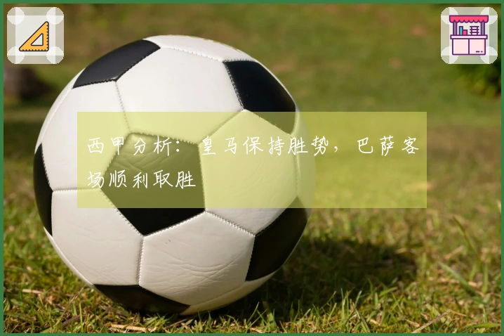 西甲分析：皇马保持胜势，巴萨客场顺利取胜